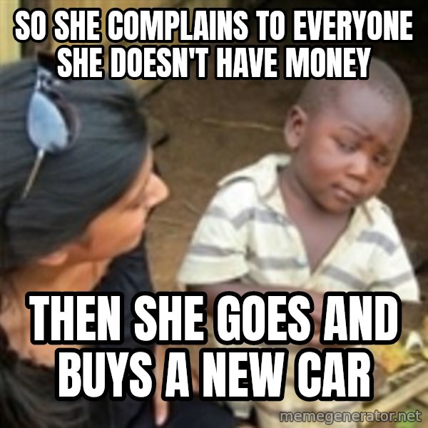 Skeptical 3rd World Kid meme: So she complains to everyone she doesn't have money / Then she goes and buys a new car