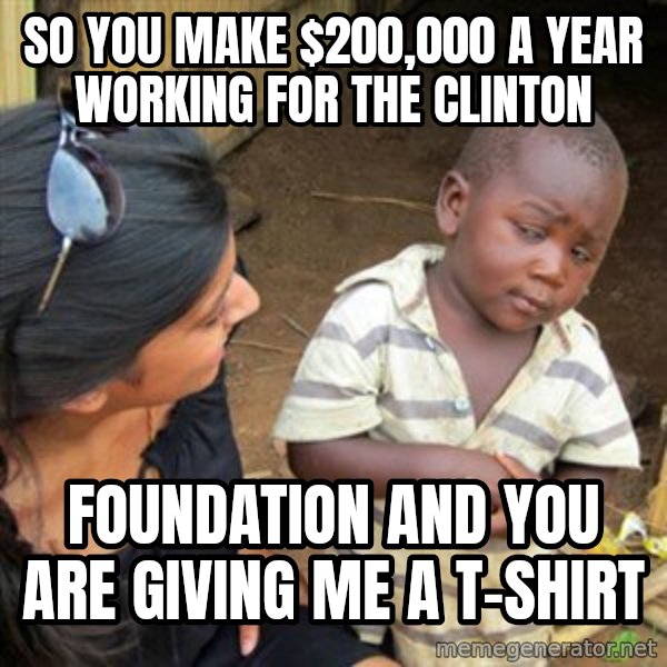 Skeptical 3rd World Kid meme: so you make $200,000 a year working for the clinton / foundation and you are giving me a t-shirt