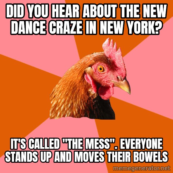 Anti Joke Chicken meme: did you hear about the new dance craze in new york? / it's called "the mess". everyone stands up and moves their bowels