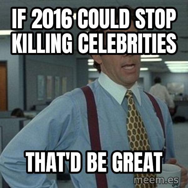 That'd be great guy meme: If 2016 could stop killing celebrities / That'd be great