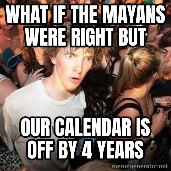 Sudden Realization Ralph meme: What if the mayans were right but / our calendar is off by 4 years