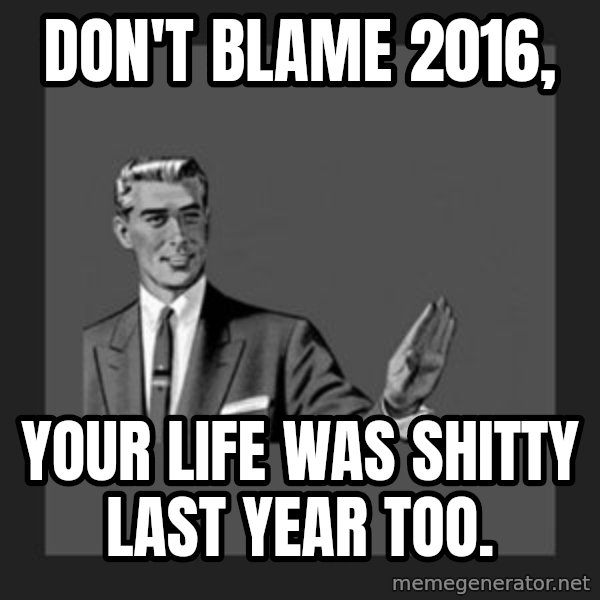 kill yourself guy meme: Don't blame 2016, / Your life was shitty last year too.