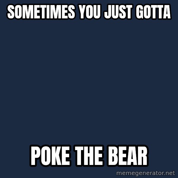 Bear Week meme: Sometimes you just gotta / poke the bear