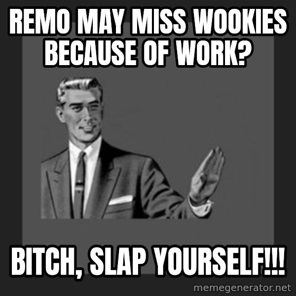 kill yourself guy meme: Remo may miss wookies because of work? / bitch, slap yourself!!!