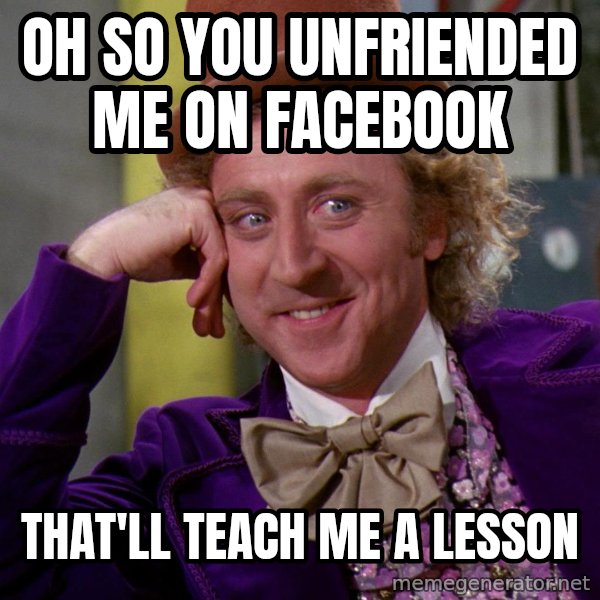 Willy Wonka meme: Oh So You Unfriended Me On Facebook / That'll Teach Me A Lesson