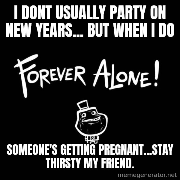 The Most Interesting Man In The World meme: I DONT USUALLY PARTY ON NEW YEARS... BUT WHEN I DO / SOMEONE'S GETTING PREGNANT...STAY THIRSTY MY FRIEND.