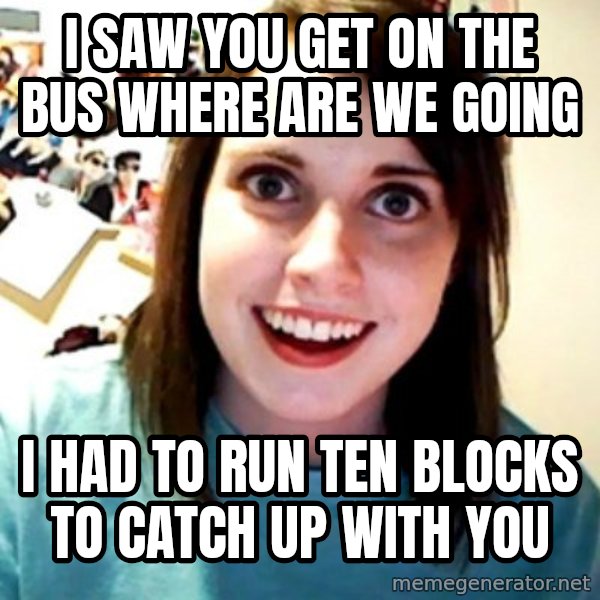Overly Obsessed Girlfriend meme: I saw you get on the bus where are we going / I had to run ten blocks to catch up with you