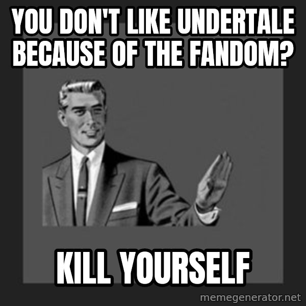 kill yourself guy meme: You don't like undertale because of the fandom? / Kill yourself