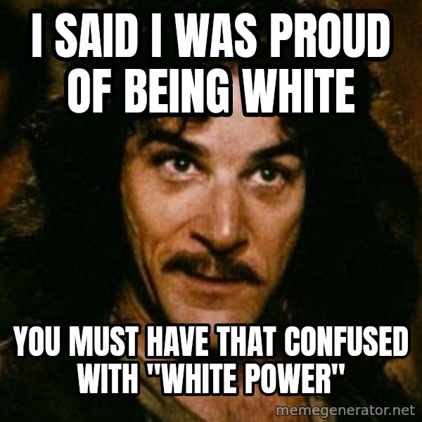 You keep using that word, I don't think it means what you think it means meme: I said I was proud of being white / you must have that confused with "white power"
