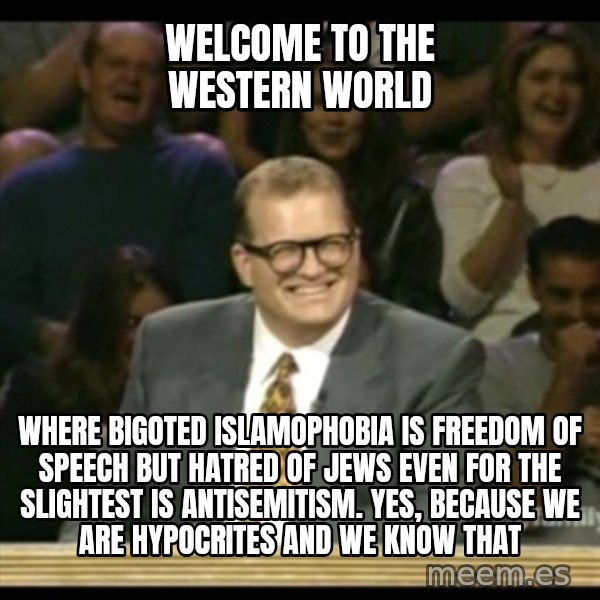 Whose Line meme: Welcome to the Western world / Where bigoted islamophobia is freedom of speech but hatred of jews even for the slightest is antisemitism. Yes, because we are hypocrites and we know that