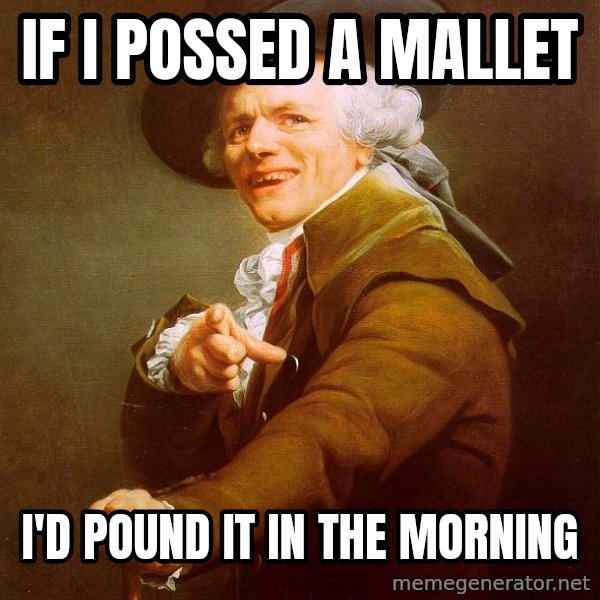 Joseph Ducreux meme: if i possed a mallet / i'd pound it in the morning