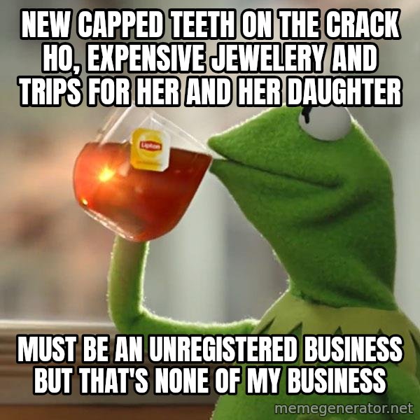 Kermit The Frog Drinking Tea meme: New capped teeth on the crack ho, expensive jewelery and trips for her and her daughter / Must be an unregistered business but that's none of my business