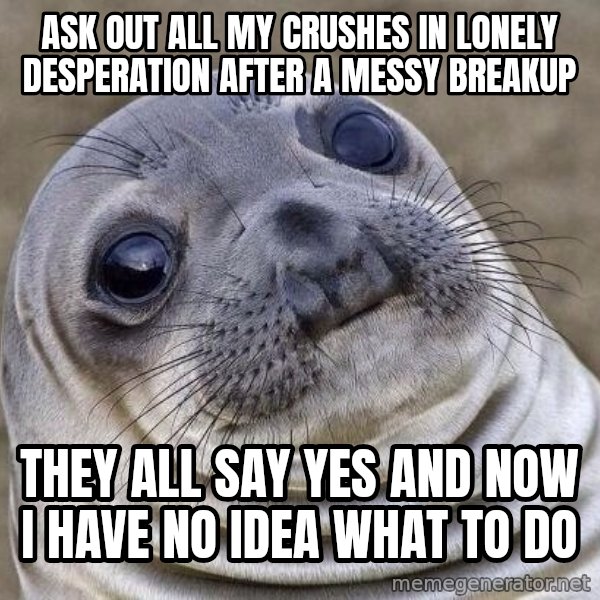 Awkward Seal meme: Ask out all my crushes in lonely desperation after a messy breakup / They all say yes and now I have no idea what to do