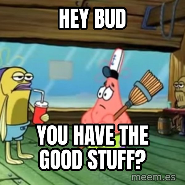 stupid town meme: hey bud / you have the good stuff?