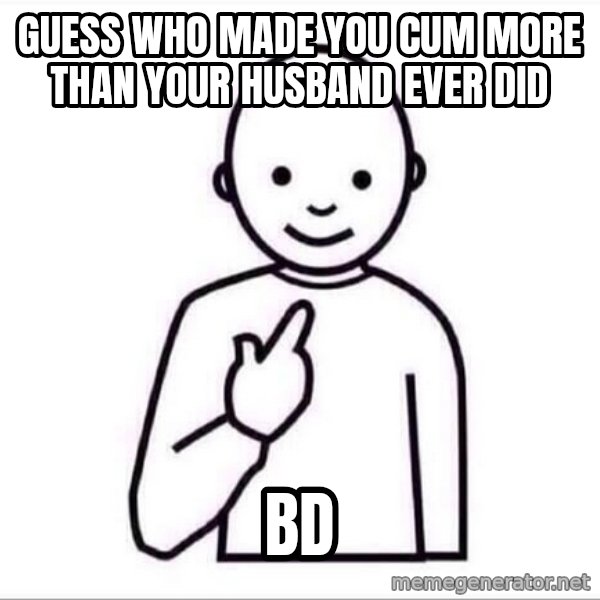 Guess who ? meme: Guess who made you cum more than your husband ever did / BD