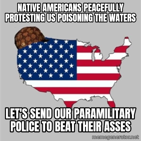 Scumbag America2 meme: Native Americans peacefully protesting us poisoning the waters / Let's send our paramilitary police to beat their asses