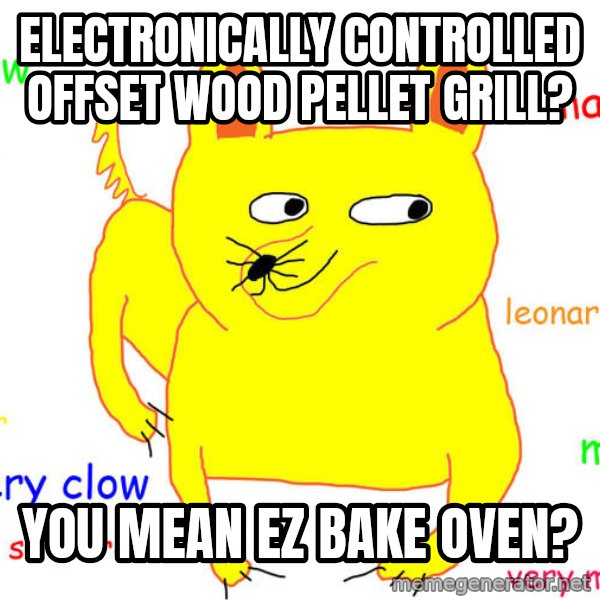What If I Told You meme: Electronically controlled offset wood pellet grill? / You mean EZ Bake Oven?