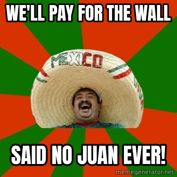 Successful Mexican meme: We'll pay for the wall / Said no Juan ever!