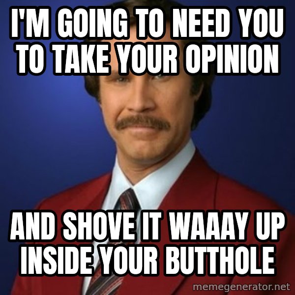 Anchorman Birthday meme: I'm going to need you to take your opinion / and shove it waaay up inside your butthole