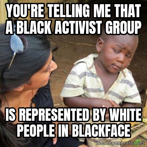 Skeptical 3rd World Kid meme: You're telling me that a black activist group / is represented by white people in blackface