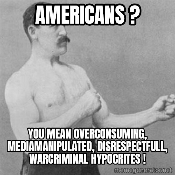 overly manlyman meme: Americans ? / You mean overconsuming, mediamanipulated, disrespectfull, warcriminal hypocrites !