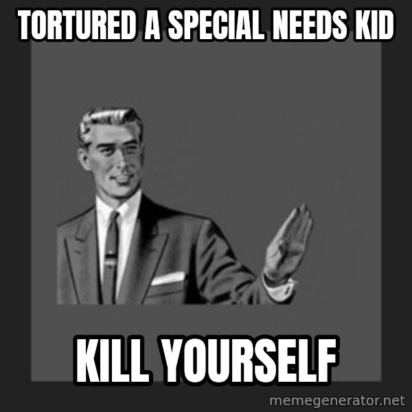 kill yourself guy meme: Tortured a special needs  kid / Kill yourself