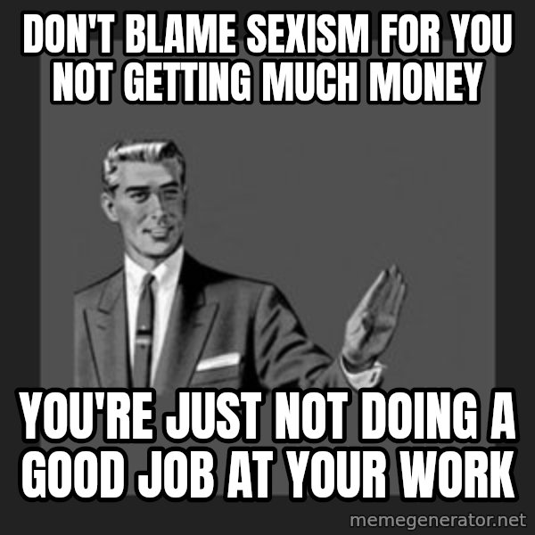 kill yourself guy meme: don't blame sexism for you not getting much money / you're just not doing a good job at your work
