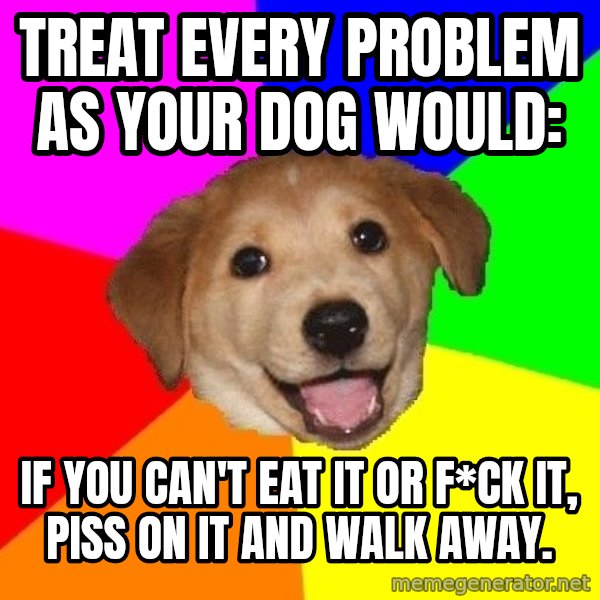 Advice Dog meme: Treat every problem as your dog would: / If you can't eat it or f*ck it, piss on it and walk away.