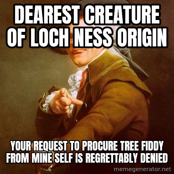 Joseph Ducreux meme: Dearest creature of loch ness origin / your request to procure tree fiddy from mine self is regrettably denied