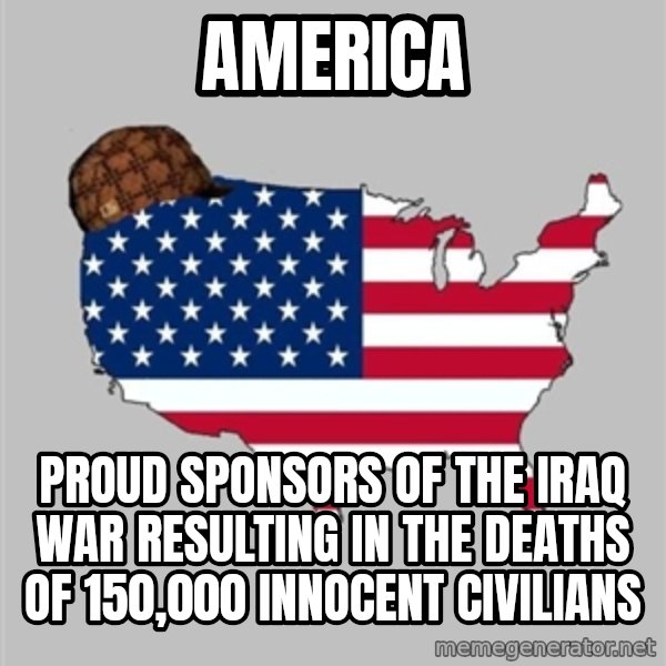 Scumbag America2 meme: america / proud sponsors of the iraq war resulting in the deaths of 150,000 innocent civilians