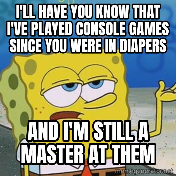 I'll have you know Spongebob meme: I'll have you know that I've played console games since you were in diapers / And I'm still a master at them