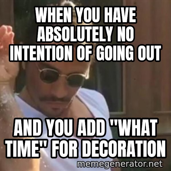 salt bae meme: When you have absolutely no intention of going out / And you add "what time" for decoration