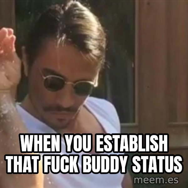salt bae meme: When you establish that fuck buddy status