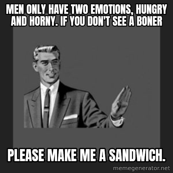 kill yourself guy meme: Men only have two emotions, hungry and horny. If you don't see a boner / Please make me a sandwich.