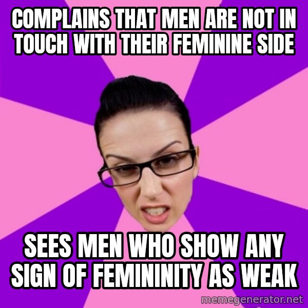 Privilege Denying Feminist meme: Complains that Men are not in touch with their feminine side / sees men who show any sign of femininity as weak