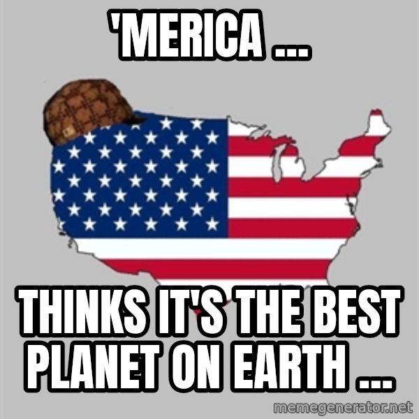 Scumbag America2 meme: 'merica ... / thinks it's the best planet on earth ...