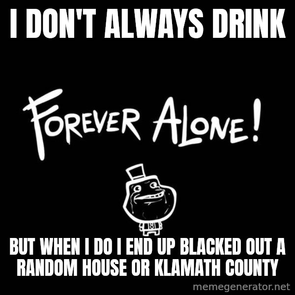 The Most Interesting Man In The World meme: I Don't always drink / But when i do i end up blacked out a random house or Klamath county