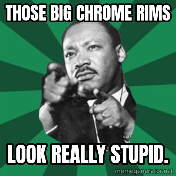 Martin Luther King jr.  meme: those big chrome rims / look really stupid.