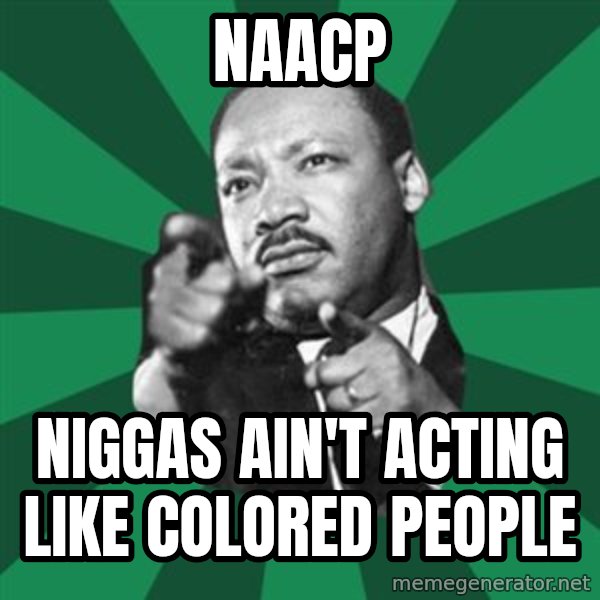 Martin Luther King jr.  meme: naacp / niggas ain't acting like colored people