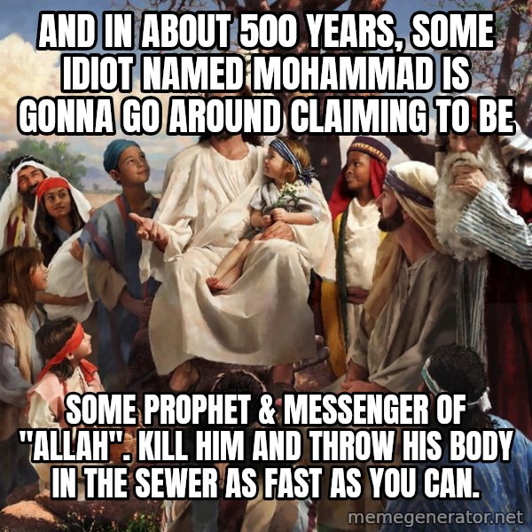 storytime jesus meme: and in about 500 years, some idiot named mohammad is gonna go around claiming to be / some prophet & messenger of "allah".  kill him and throw his body in the sewer as fast as you can.