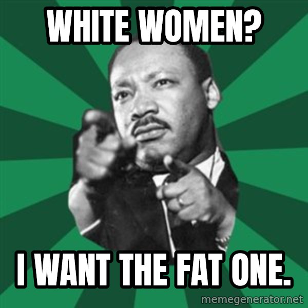 Martin Luther King jr.  meme: white women? / i want the fat one.