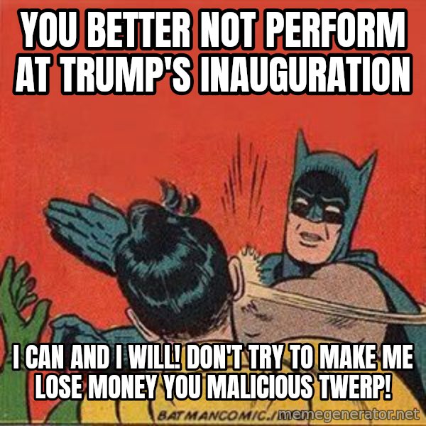 batman slap robin meme: You better not perform at Trump's inauguration / I can and I will! Don't try to make me lose money you malicious twerp!