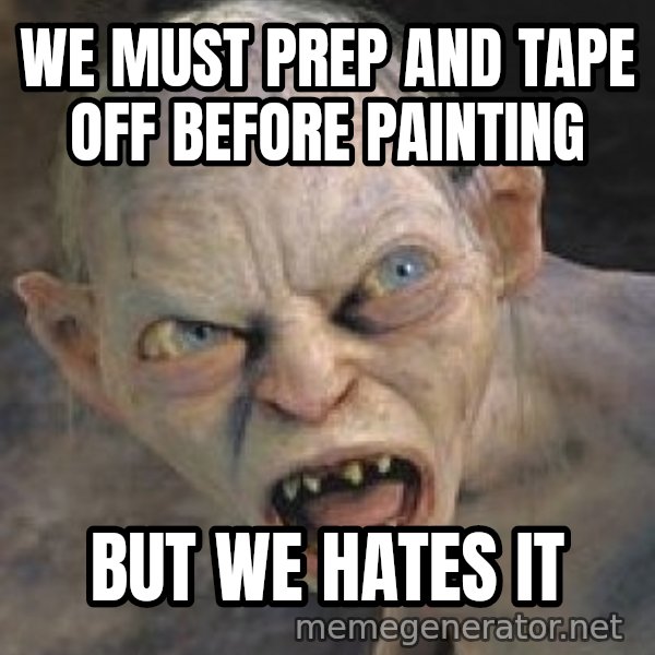 Gollum  meme: We must prep and tape off before painting / But we hates it