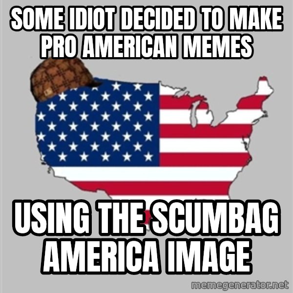 Scumbag America2 meme: Some idiot decided to make pro American memes / Using the scumbag America image