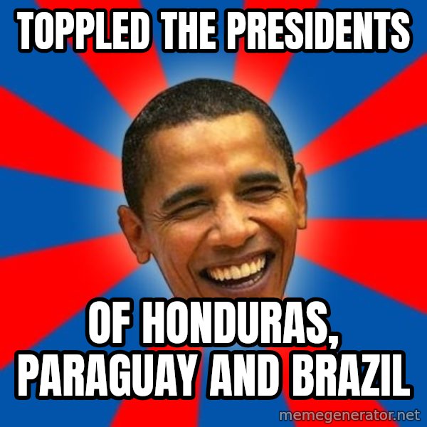 Obama meme: toppled the presidents / of Honduras, Paraguay and Brazil