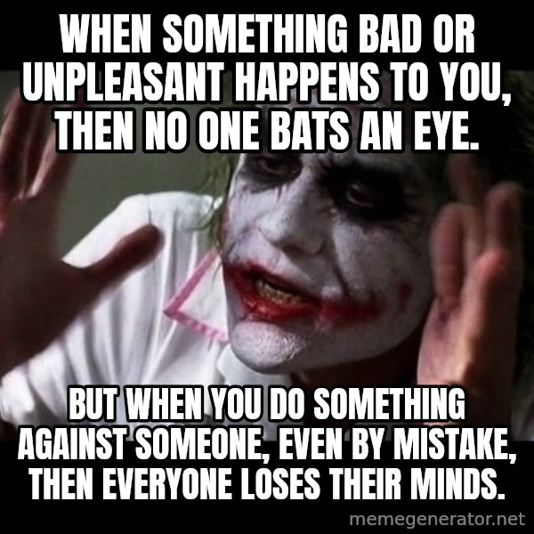 joker mind loss meme: When something bad or unpleasant happens to you, then no one bats an eye. / But when you do something against someone, even by mistake, then everyone loses their minds.