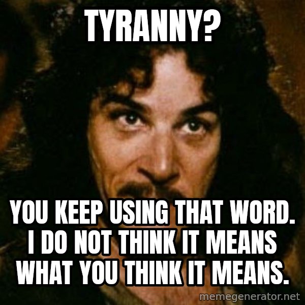You keep using that word, I don't think it means what you think it means meme: Tyranny? / You keep using that word.  I do not think it means what you think it means.