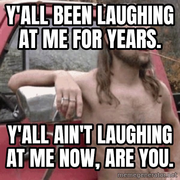 Almost Politically Correct Redneck meme: Y'all been laughing at me for years. / Y'all ain't laughing at me now, are you.