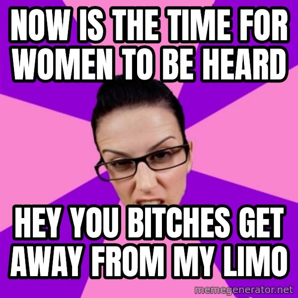Privilege Denying Feminist meme: Now is the time for women to be heard / Hey you bitches get away from my limo