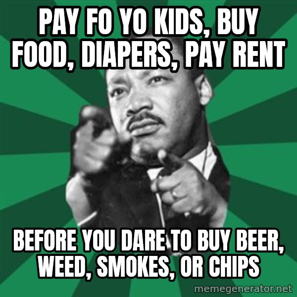 Martin Luther King jr.  meme: pay fo yo kids, buy food, diapers, pay rent / before you dare to buy beer, weed, smokes, or chips